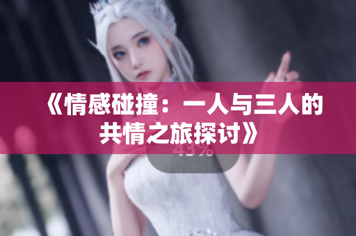 《情感碰撞：一人与三人的共情之旅探讨》
