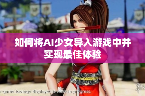 如何将AI少女导入游戏中并实现最佳体验