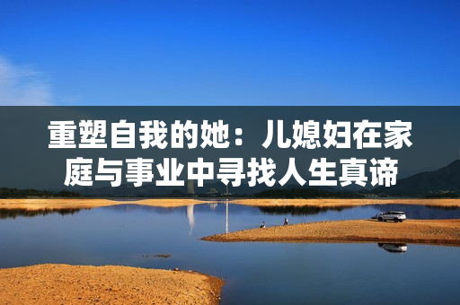 重塑自我的她：儿媳妇在家庭与事业中寻找人生真谛