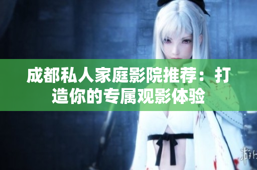 成都私人家庭影院推荐：打造你的专属观影体验