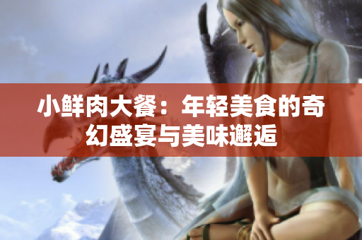 小鲜肉大餐：年轻美食的奇幻盛宴与美味邂逅