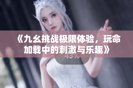 《九幺挑战极限体验，玩命加载中的刺激与乐趣》