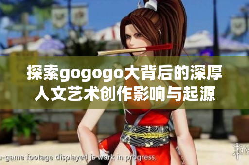 探索gogogo大背后的深厚人文艺术创作影响与起源