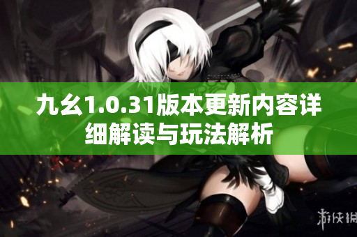 九幺1.0.31版本更新内容详细解读与玩法解析