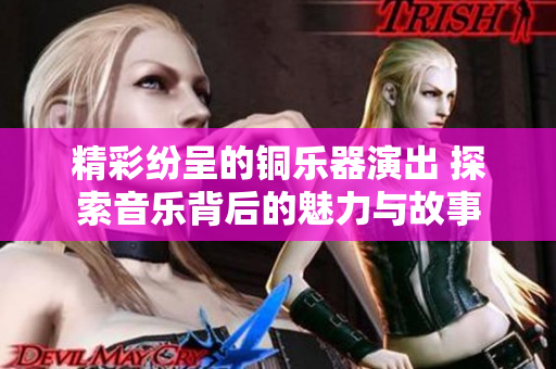 精彩纷呈的铜乐器演出 探索音乐背后的魅力与故事