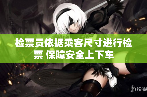 检票员依据乘客尺寸进行检票 保障安全上下车
