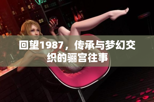 回望1987，传承与梦幻交织的骊宫往事