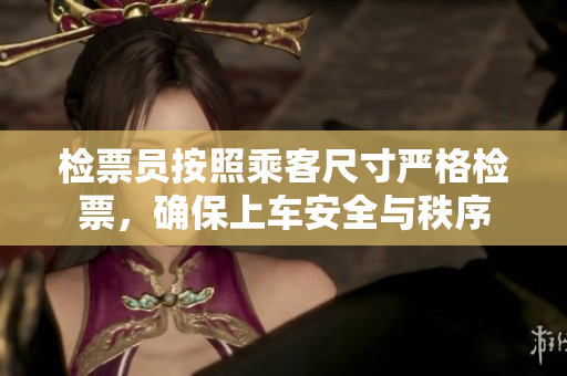 检票员按照乘客尺寸严格检票，确保上车安全与秩序
