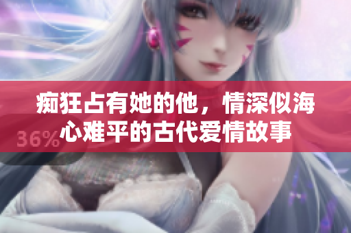 痴狂占有她的他，情深似海心难平的古代爱情故事