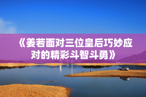 《姜若面对三位皇后巧妙应对的精彩斗智斗勇》