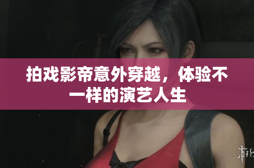 拍戏影帝意外穿越，体验不一样的演艺人生