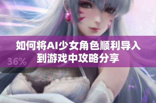 如何将AI少女角色顺利导入到游戏中攻略分享