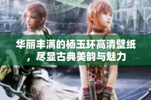 华丽丰满的杨玉环高清壁纸，尽显古典美韵与魅力
