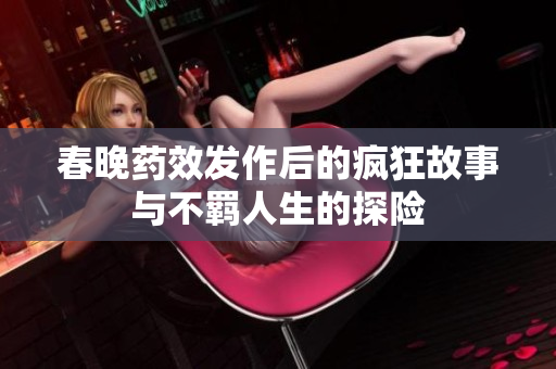 春晚药效发作后的疯狂故事与不羁人生的探险