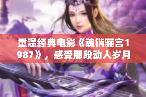 重温经典电影《魂销骊宫1987》，感受那段动人岁月的魅力