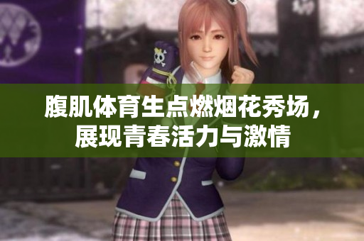 腹肌体育生点燃烟花秀场，展现青春活力与激情