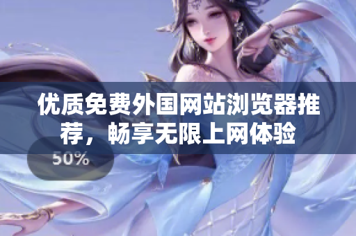 优质免费外国网站浏览器推荐，畅享无限上网体验