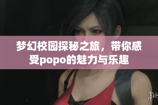 梦幻校园探秘之旅，带你感受popo的魅力与乐趣