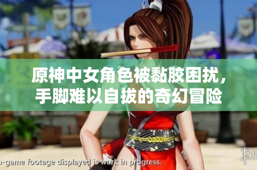 原神中女角色被黏胶困扰，手脚难以自拔的奇幻冒险