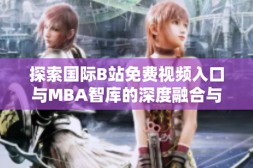 探索国际B站免费视频入口与MBA智库的深度融合与未来展望