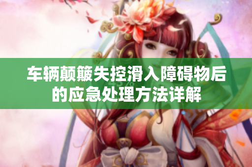 车辆颠簸失控滑入障碍物后的应急处理方法详解