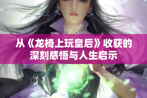 从《龙椅上玩皇后》收获的深刻感悟与人生启示