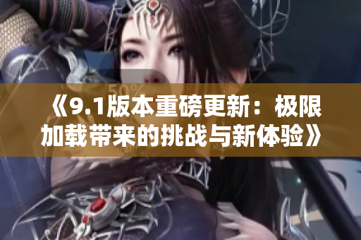 《9.1版本重磅更新：极限加载带来的挑战与新体验》