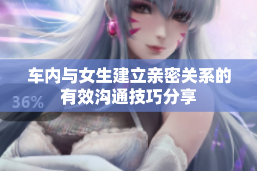 车内与女生建立亲密关系的有效沟通技巧分享