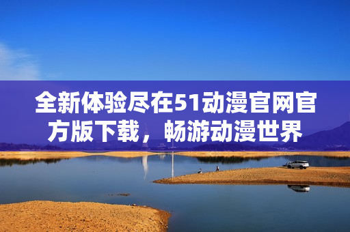 全新体验尽在51动漫官网官方版下载，畅游动漫世界