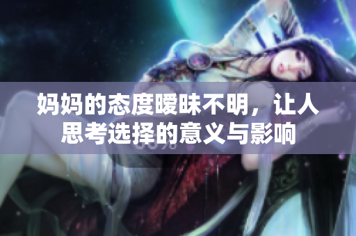 妈妈的态度暧昧不明，让人思考选择的意义与影响