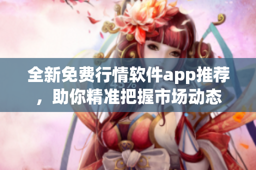 全新免费行情软件app推荐，助你精准把握市场动态