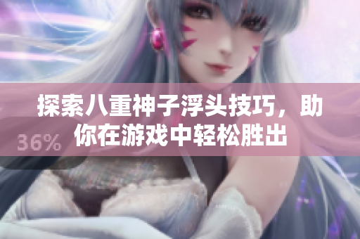 探索八重神子浮头技巧，助你在游戏中轻松胜出