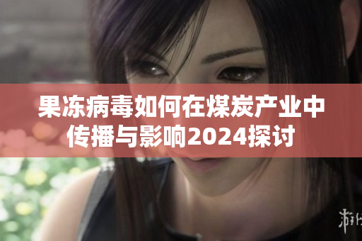 果冻病毒如何在煤炭产业中传播与影响2024探讨
