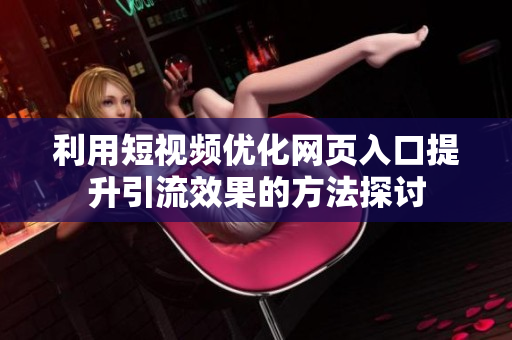 利用短视频优化网页入口提升引流效果的方法探讨
