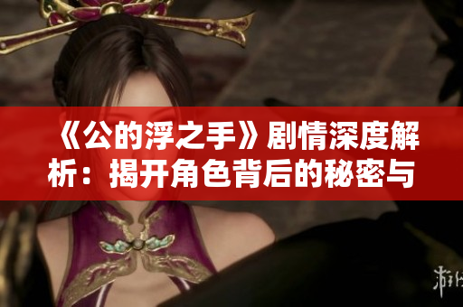 《公的浮之手》剧情深度解析：揭开角色背后的秘密与冲突