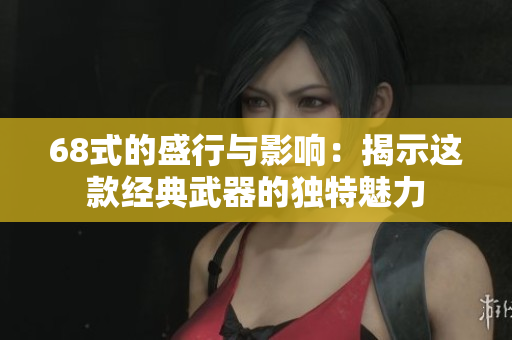 68式的盛行与影响：揭示这款经典武器的独特魅力