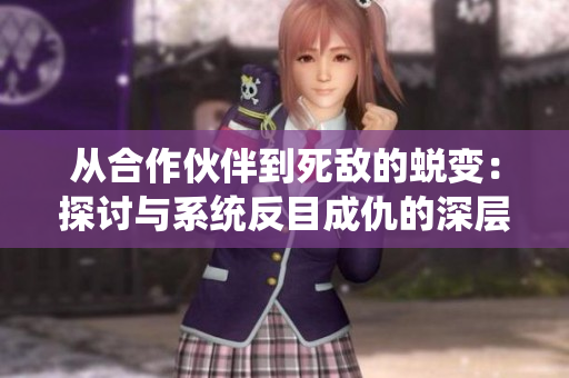 从合作伙伴到死敌的蜕变：探讨与系统反目成仇的深层原因