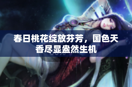 春日桃花绽放芬芳，国色天香尽显盎然生机