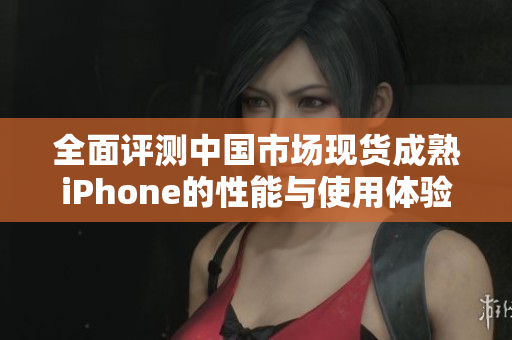 全面评测中国市场现货成熟iPhone的性能与使用体验