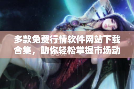 多款免费行情软件网站下载合集，助你轻松掌握市场动态