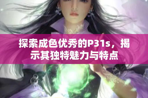 探索成色优秀的P31s，揭示其独特魅力与特点
