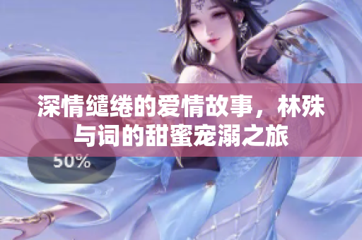 深情缱绻的爱情故事，林殊与词的甜蜜宠溺之旅