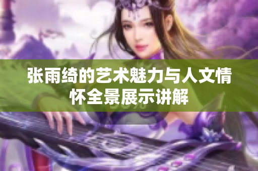 张雨绮的艺术魅力与人文情怀全景展示讲解