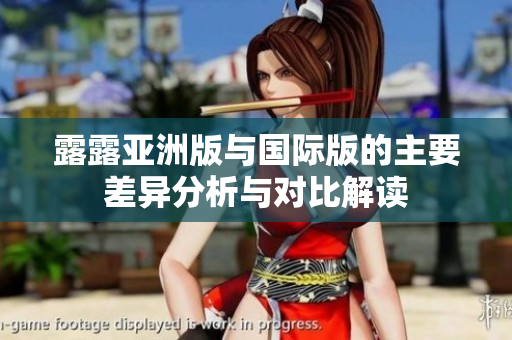 露露亚洲版与国际版的主要差异分析与对比解读