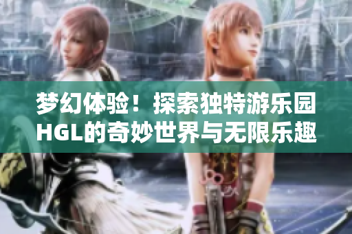梦幻体验！探索独特游乐园HGL的奇妙世界与无限乐趣