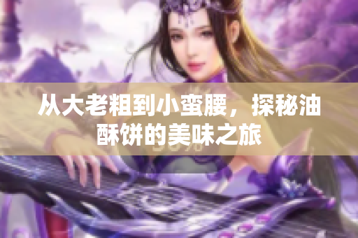 从大老粗到小蛮腰，探秘油酥饼的美味之旅