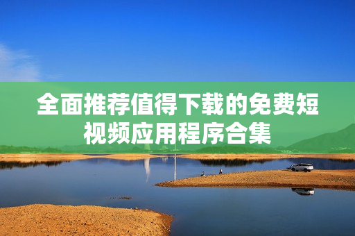 全面推荐值得下载的免费短视频应用程序合集