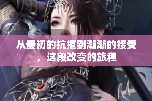 从最初的抗拒到渐渐的接受，这段改变的旅程