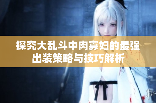 探究大乱斗中肉寡妇的最强出装策略与技巧解析