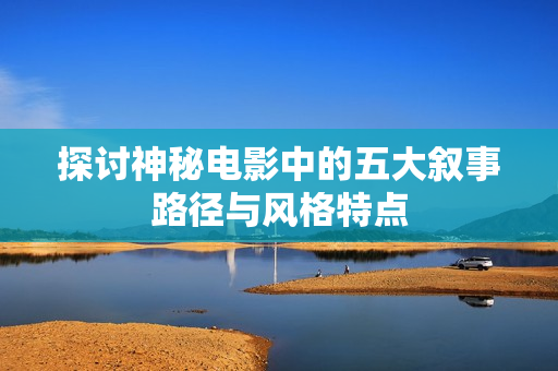 探讨神秘电影中的五大叙事路径与风格特点